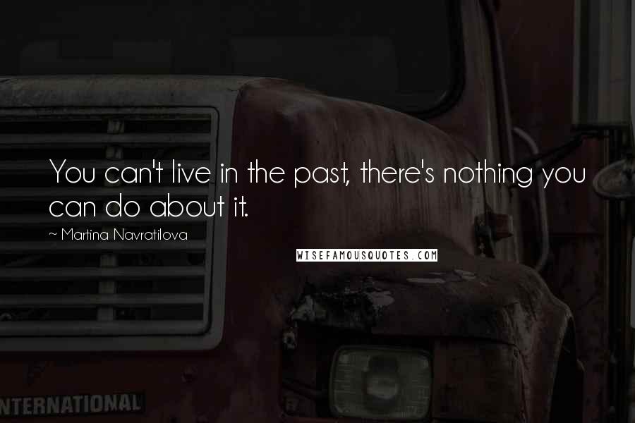 Martina Navratilova Quotes: You can't live in the past, there's nothing you can do about it.