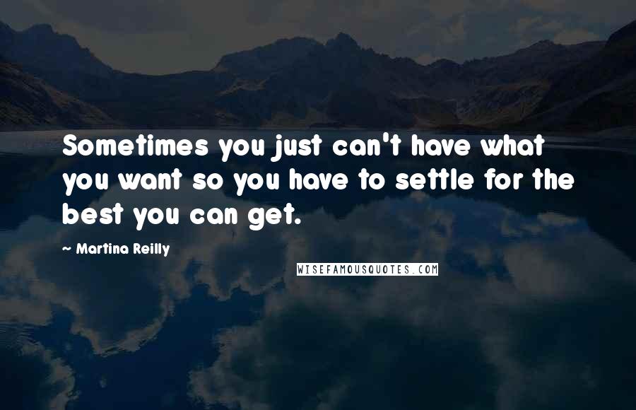 Martina Reilly Quotes: Sometimes you just can't have what you want so you have to settle for the best you can get.