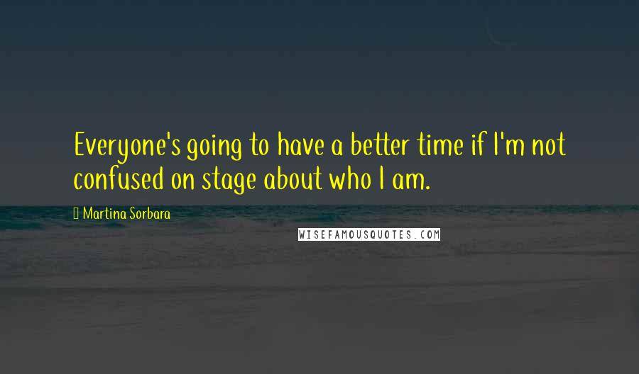 Martina Sorbara Quotes: Everyone's going to have a better time if I'm not confused on stage about who I am.