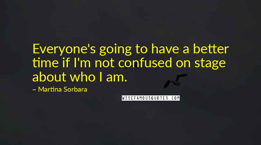 Martina Sorbara Quotes: Everyone's going to have a better time if I'm not confused on stage about who I am.