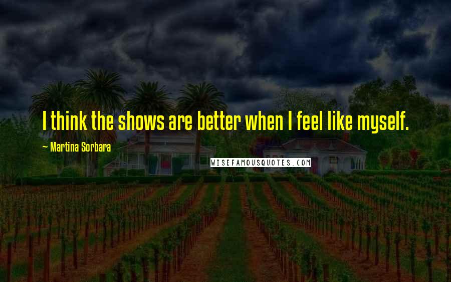 Martina Sorbara Quotes: I think the shows are better when I feel like myself.