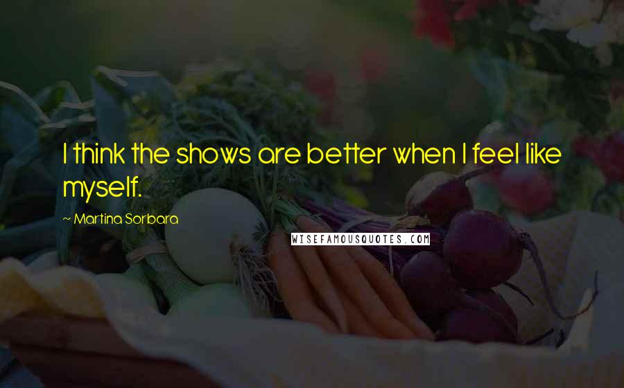 Martina Sorbara Quotes: I think the shows are better when I feel like myself.