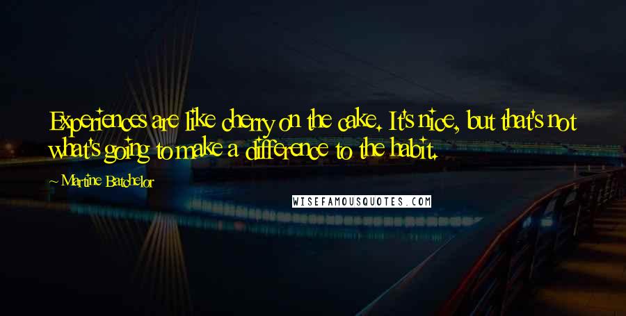 Martine Batchelor Quotes: Experiences are like cherry on the cake. It's nice, but that's not what's going to make a difference to the habit.