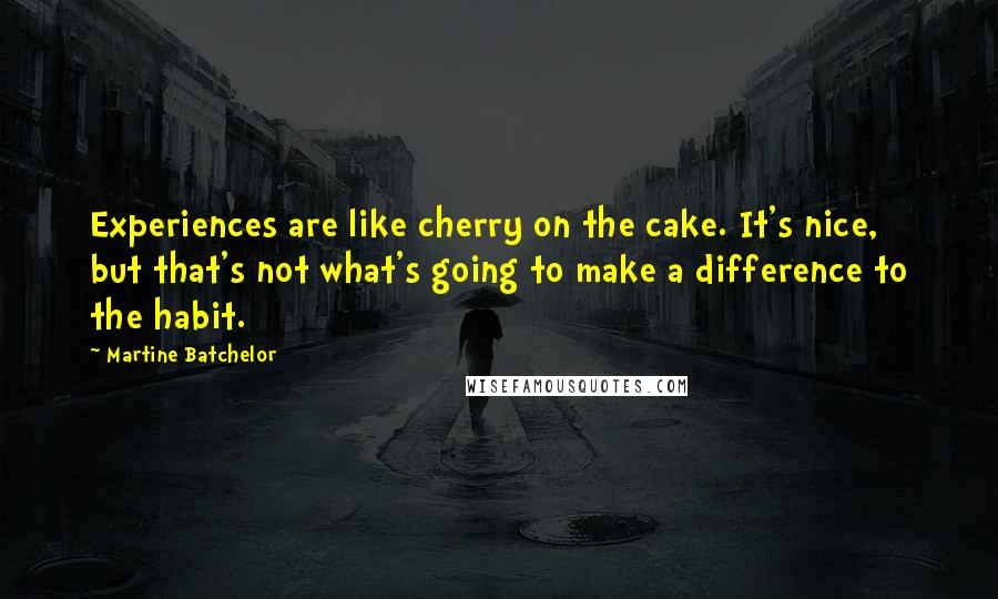 Martine Batchelor Quotes: Experiences are like cherry on the cake. It's nice, but that's not what's going to make a difference to the habit.
