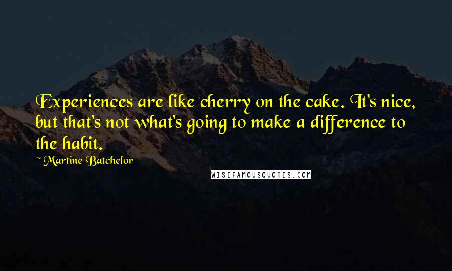 Martine Batchelor Quotes: Experiences are like cherry on the cake. It's nice, but that's not what's going to make a difference to the habit.