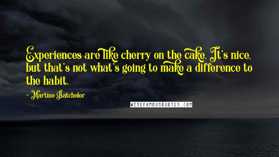 Martine Batchelor Quotes: Experiences are like cherry on the cake. It's nice, but that's not what's going to make a difference to the habit.