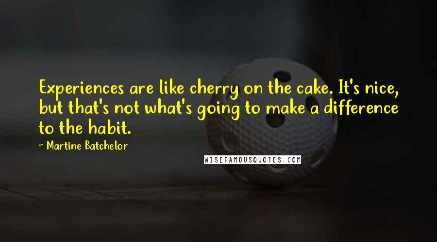 Martine Batchelor Quotes: Experiences are like cherry on the cake. It's nice, but that's not what's going to make a difference to the habit.