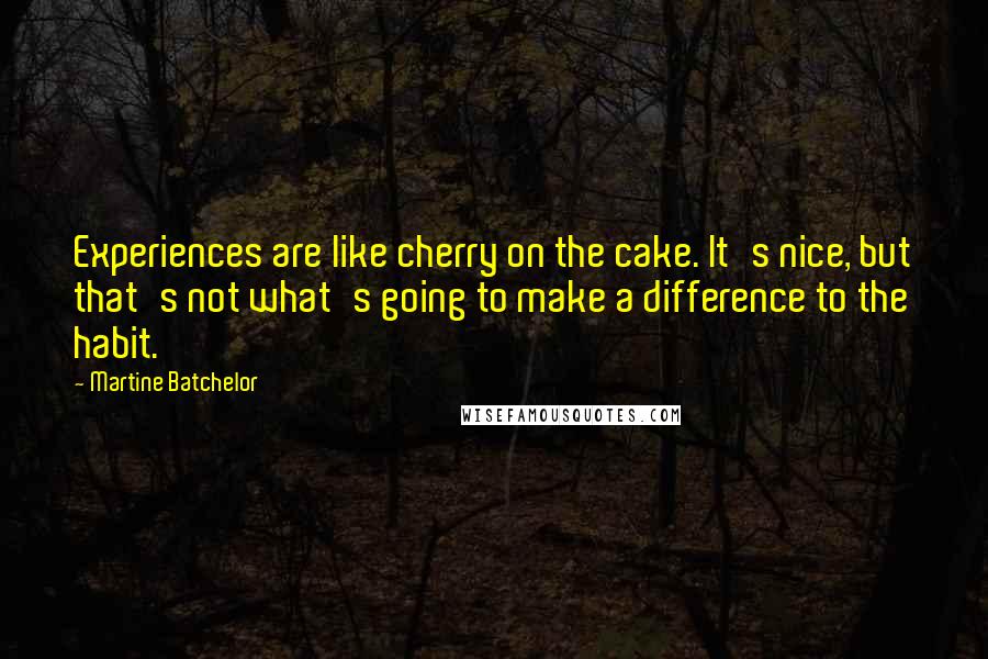 Martine Batchelor Quotes: Experiences are like cherry on the cake. It's nice, but that's not what's going to make a difference to the habit.