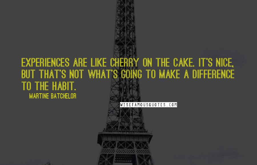 Martine Batchelor Quotes: Experiences are like cherry on the cake. It's nice, but that's not what's going to make a difference to the habit.