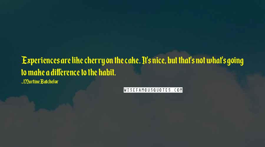 Martine Batchelor Quotes: Experiences are like cherry on the cake. It's nice, but that's not what's going to make a difference to the habit.