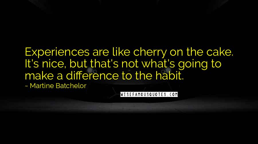 Martine Batchelor Quotes: Experiences are like cherry on the cake. It's nice, but that's not what's going to make a difference to the habit.