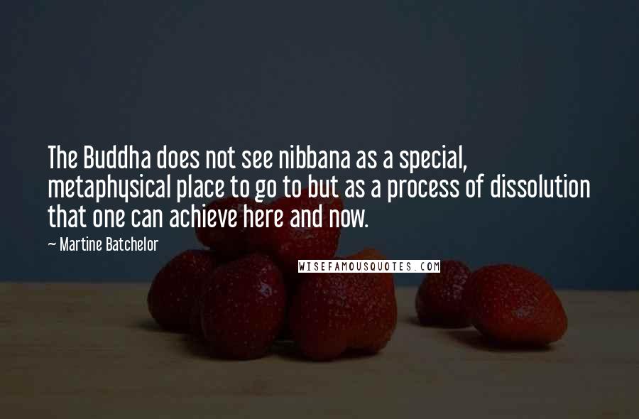 Martine Batchelor Quotes: The Buddha does not see nibbana as a special, metaphysical place to go to but as a process of dissolution that one can achieve here and now.