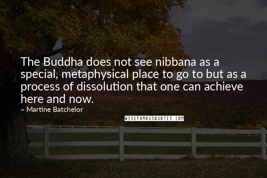 Martine Batchelor Quotes: The Buddha does not see nibbana as a special, metaphysical place to go to but as a process of dissolution that one can achieve here and now.