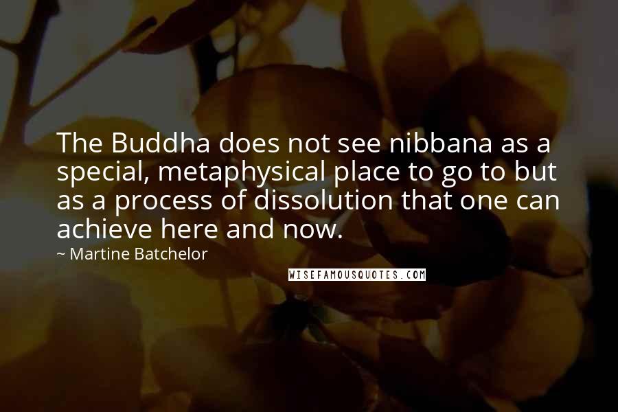 Martine Batchelor Quotes: The Buddha does not see nibbana as a special, metaphysical place to go to but as a process of dissolution that one can achieve here and now.