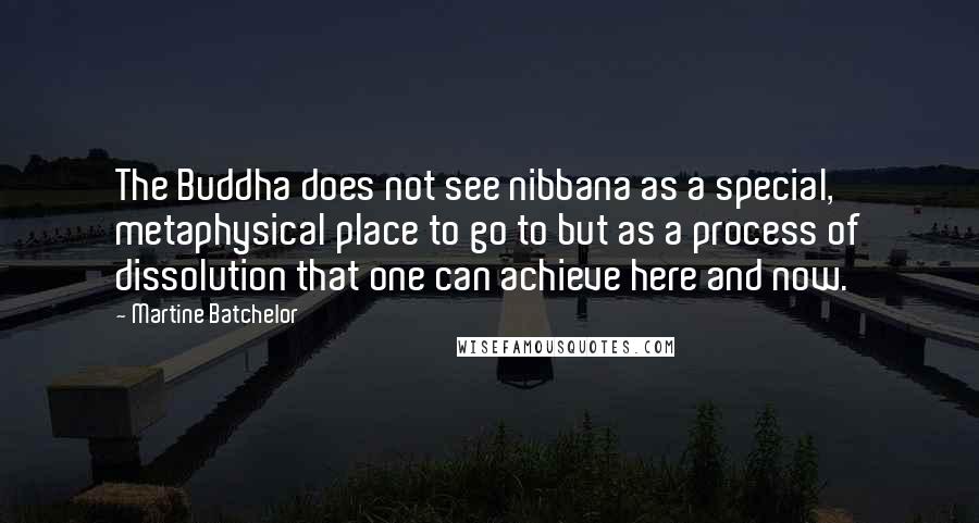 Martine Batchelor Quotes: The Buddha does not see nibbana as a special, metaphysical place to go to but as a process of dissolution that one can achieve here and now.