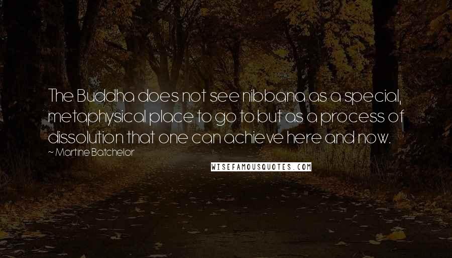 Martine Batchelor Quotes: The Buddha does not see nibbana as a special, metaphysical place to go to but as a process of dissolution that one can achieve here and now.