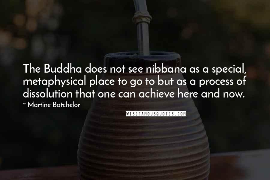 Martine Batchelor Quotes: The Buddha does not see nibbana as a special, metaphysical place to go to but as a process of dissolution that one can achieve here and now.