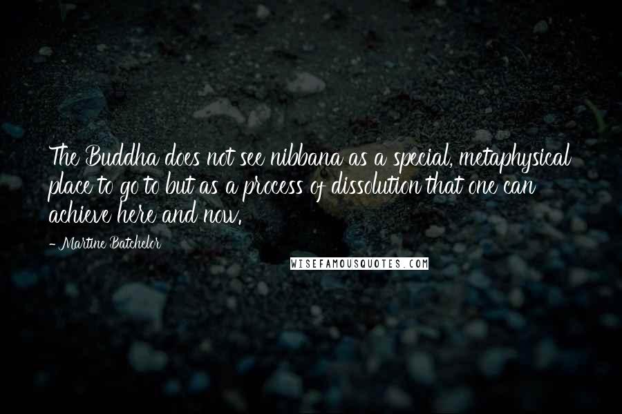 Martine Batchelor Quotes: The Buddha does not see nibbana as a special, metaphysical place to go to but as a process of dissolution that one can achieve here and now.