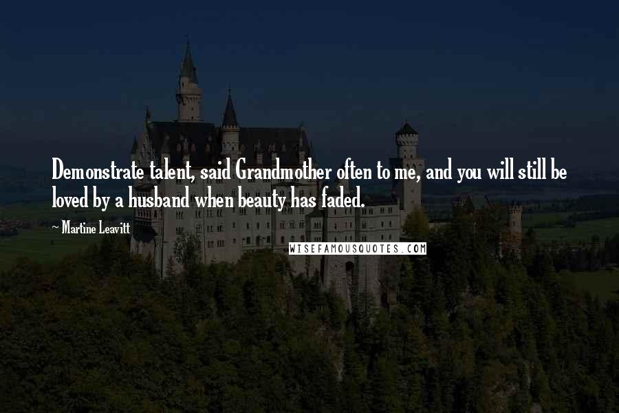 Martine Leavitt Quotes: Demonstrate talent, said Grandmother often to me, and you will still be loved by a husband when beauty has faded.