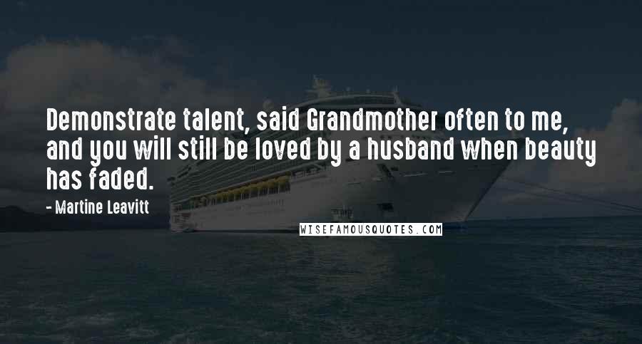 Martine Leavitt Quotes: Demonstrate talent, said Grandmother often to me, and you will still be loved by a husband when beauty has faded.