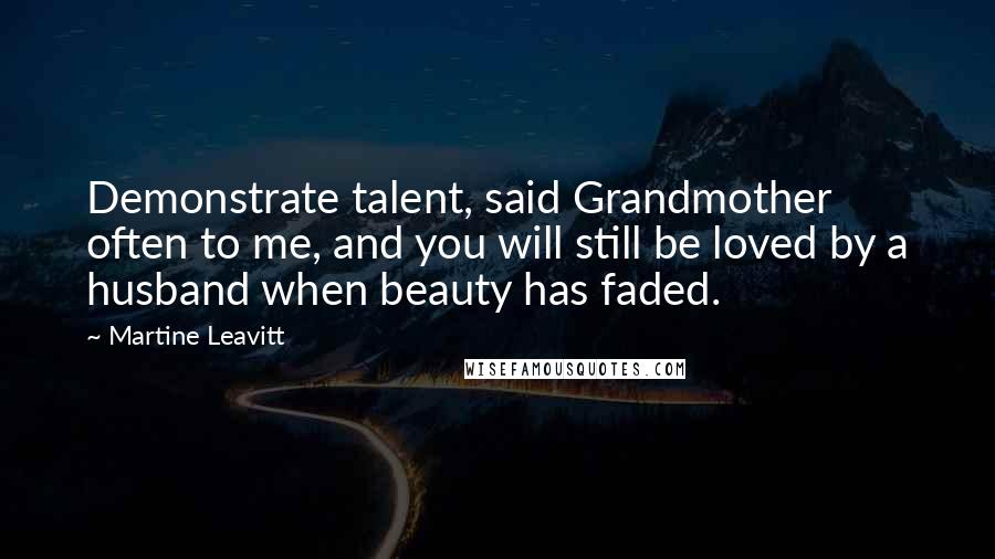 Martine Leavitt Quotes: Demonstrate talent, said Grandmother often to me, and you will still be loved by a husband when beauty has faded.