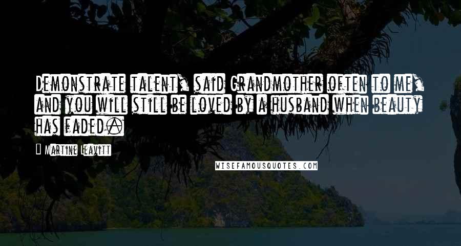 Martine Leavitt Quotes: Demonstrate talent, said Grandmother often to me, and you will still be loved by a husband when beauty has faded.