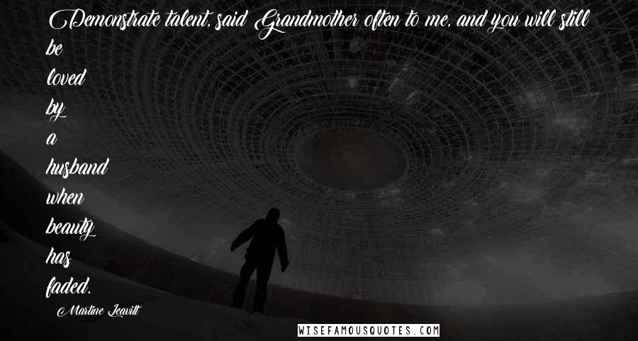 Martine Leavitt Quotes: Demonstrate talent, said Grandmother often to me, and you will still be loved by a husband when beauty has faded.