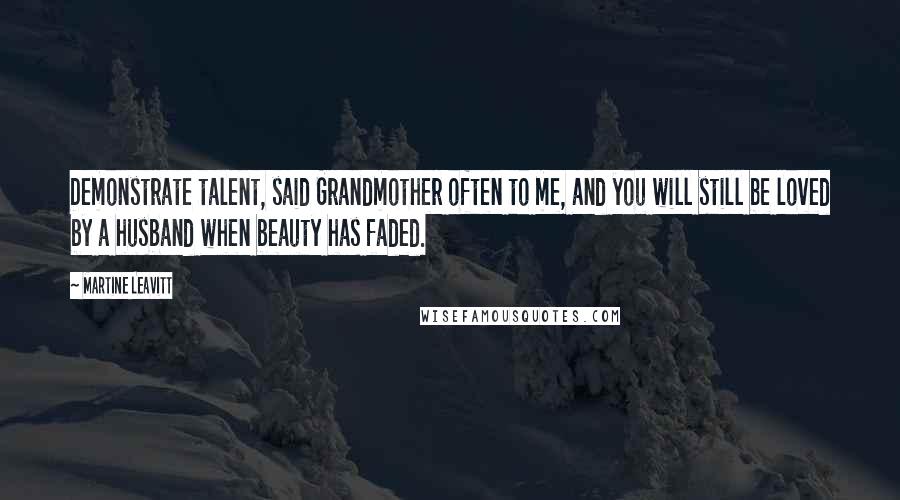 Martine Leavitt Quotes: Demonstrate talent, said Grandmother often to me, and you will still be loved by a husband when beauty has faded.