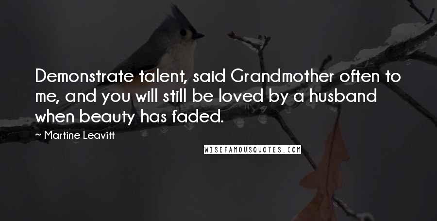 Martine Leavitt Quotes: Demonstrate talent, said Grandmother often to me, and you will still be loved by a husband when beauty has faded.