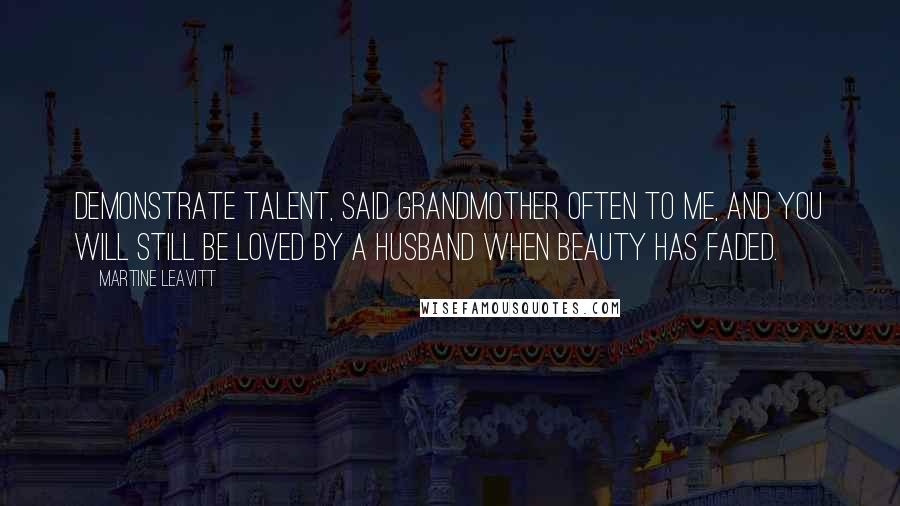 Martine Leavitt Quotes: Demonstrate talent, said Grandmother often to me, and you will still be loved by a husband when beauty has faded.