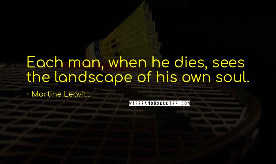 Martine Leavitt Quotes: Each man, when he dies, sees the landscape of his own soul.