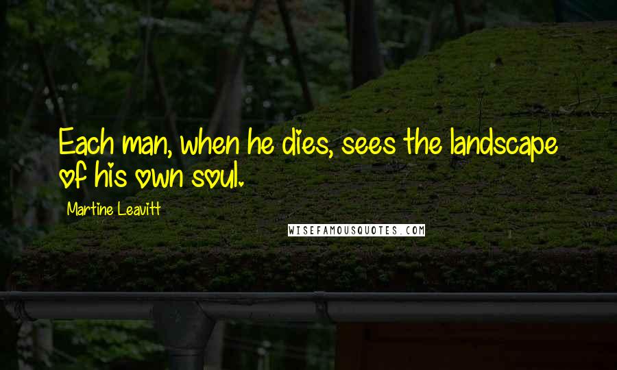 Martine Leavitt Quotes: Each man, when he dies, sees the landscape of his own soul.