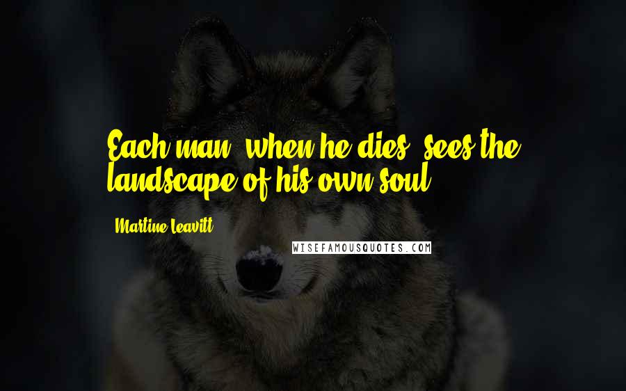 Martine Leavitt Quotes: Each man, when he dies, sees the landscape of his own soul.