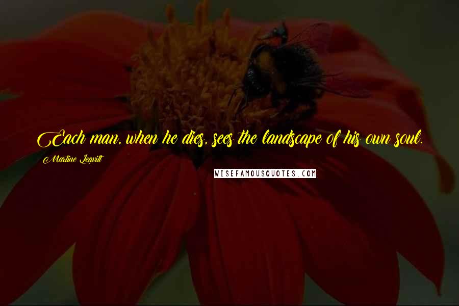 Martine Leavitt Quotes: Each man, when he dies, sees the landscape of his own soul.