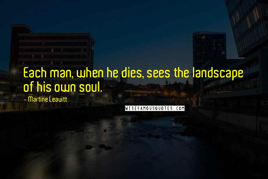 Martine Leavitt Quotes: Each man, when he dies, sees the landscape of his own soul.