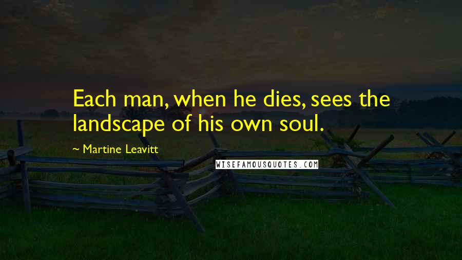 Martine Leavitt Quotes: Each man, when he dies, sees the landscape of his own soul.