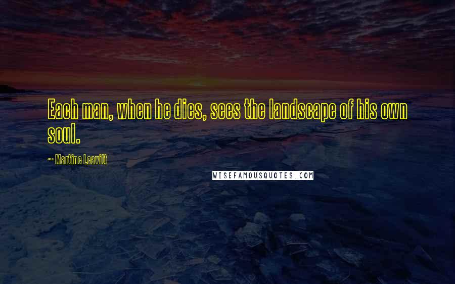 Martine Leavitt Quotes: Each man, when he dies, sees the landscape of his own soul.