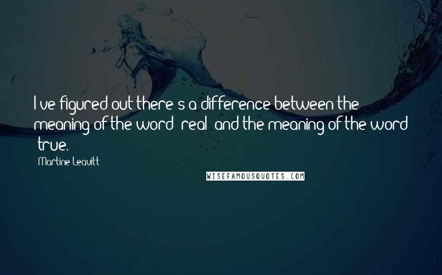 Martine Leavitt Quotes: I've figured out there's a difference between the meaning of the word 'real' and the meaning of the word 'true.