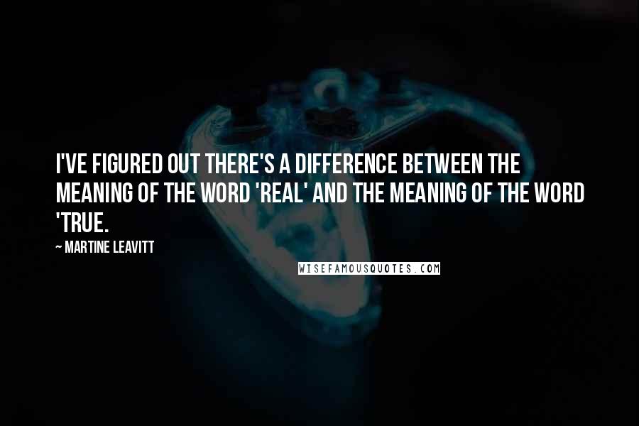 Martine Leavitt Quotes: I've figured out there's a difference between the meaning of the word 'real' and the meaning of the word 'true.