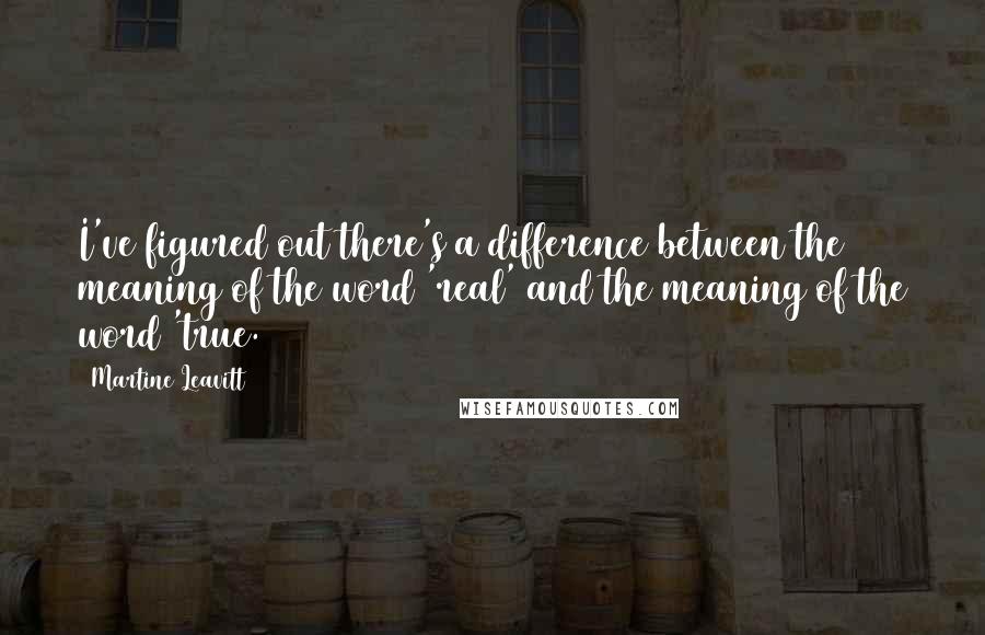 Martine Leavitt Quotes: I've figured out there's a difference between the meaning of the word 'real' and the meaning of the word 'true.