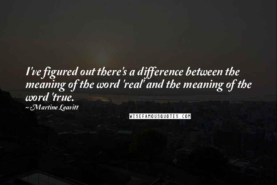 Martine Leavitt Quotes: I've figured out there's a difference between the meaning of the word 'real' and the meaning of the word 'true.