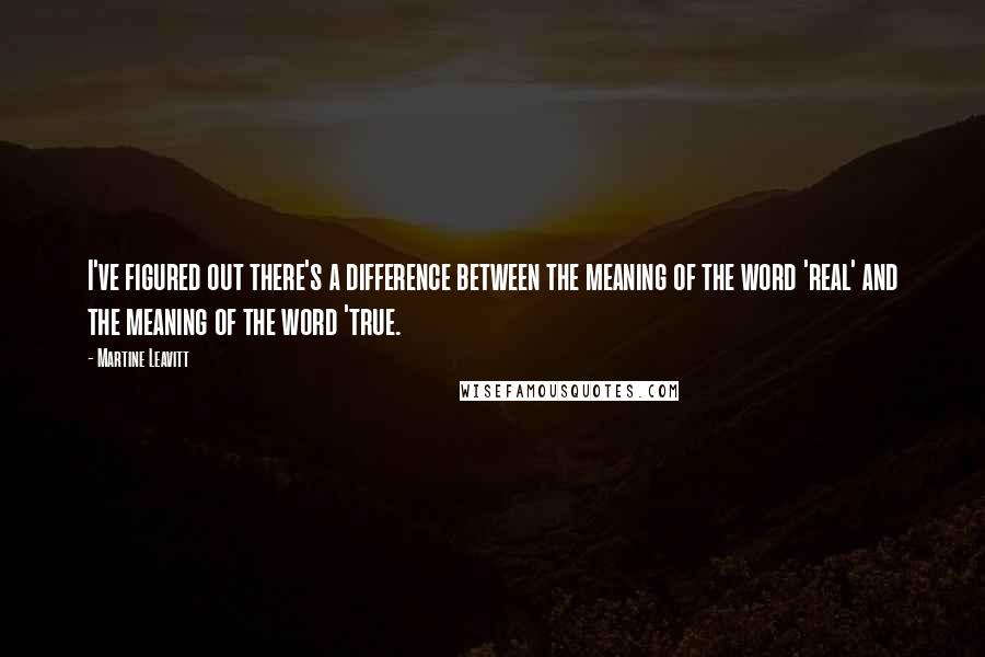 Martine Leavitt Quotes: I've figured out there's a difference between the meaning of the word 'real' and the meaning of the word 'true.