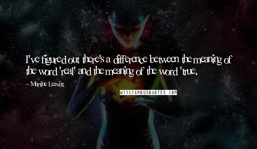 Martine Leavitt Quotes: I've figured out there's a difference between the meaning of the word 'real' and the meaning of the word 'true.