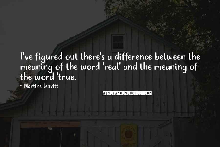 Martine Leavitt Quotes: I've figured out there's a difference between the meaning of the word 'real' and the meaning of the word 'true.