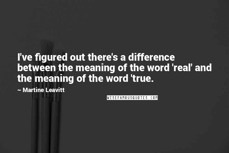 Martine Leavitt Quotes: I've figured out there's a difference between the meaning of the word 'real' and the meaning of the word 'true.