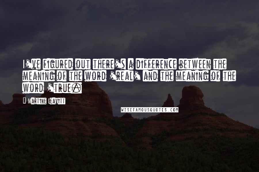 Martine Leavitt Quotes: I've figured out there's a difference between the meaning of the word 'real' and the meaning of the word 'true.