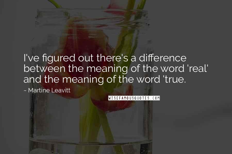 Martine Leavitt Quotes: I've figured out there's a difference between the meaning of the word 'real' and the meaning of the word 'true.