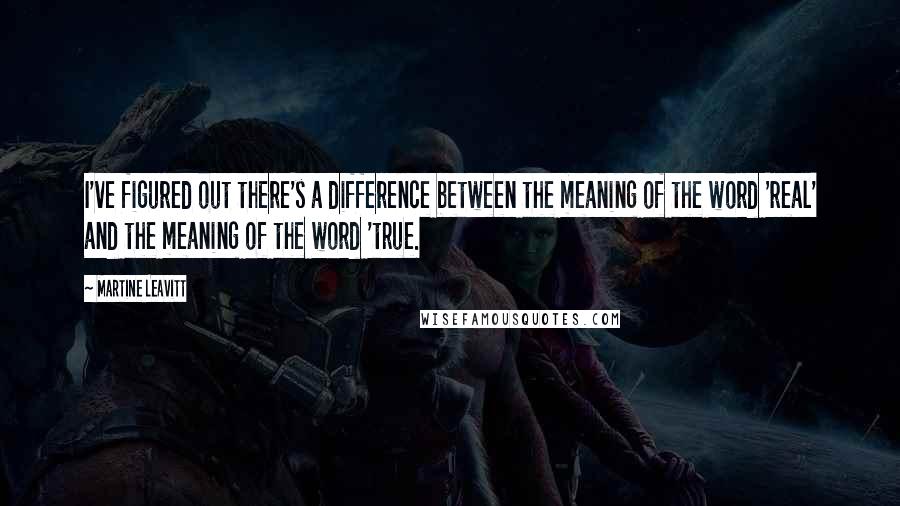 Martine Leavitt Quotes: I've figured out there's a difference between the meaning of the word 'real' and the meaning of the word 'true.