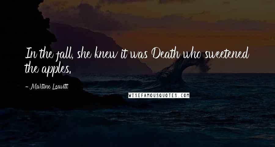 Martine Leavitt Quotes: In the fall, she knew it was Death who sweetened the apples.