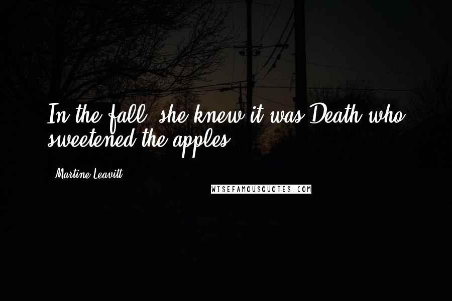 Martine Leavitt Quotes: In the fall, she knew it was Death who sweetened the apples.